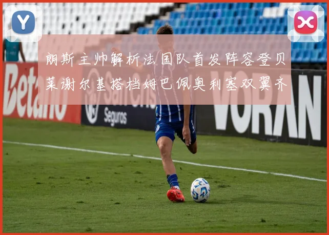 朗斯主帅解析法国队首发阵容登贝莱谢尔基搭档姆巴佩奥利塞双翼齐飞
