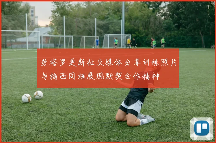 劳塔罗更新社交媒体分享训练照片与梅西同框展现默契合作精神