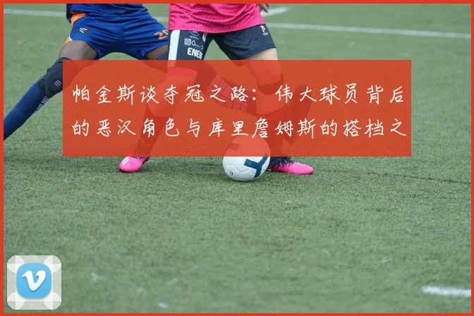 帕金斯谈夺冠之路:伟大球员背后的恶汉角色与库里詹姆斯的搭档之道