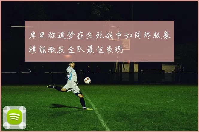 库里称追梦在生死战中如同终极象棋能激发全队最佳表现