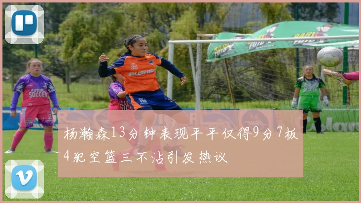 杨瀚森13分钟表现平平仅得9分7板4犯空篮三不沾引发热议