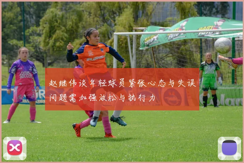 赵继伟谈年轻球员紧张心态与失误问题需加强放松与执行力