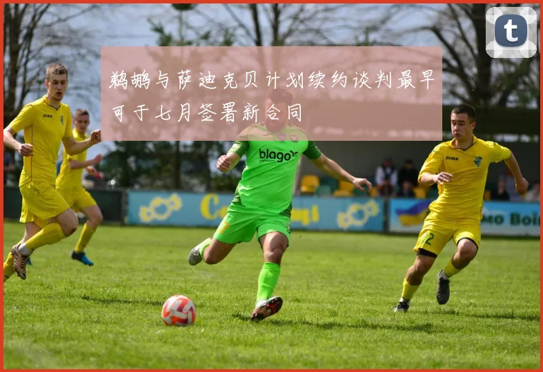 鹈鹕与萨迪克贝计划续约谈判最早可于七月签署新合同
