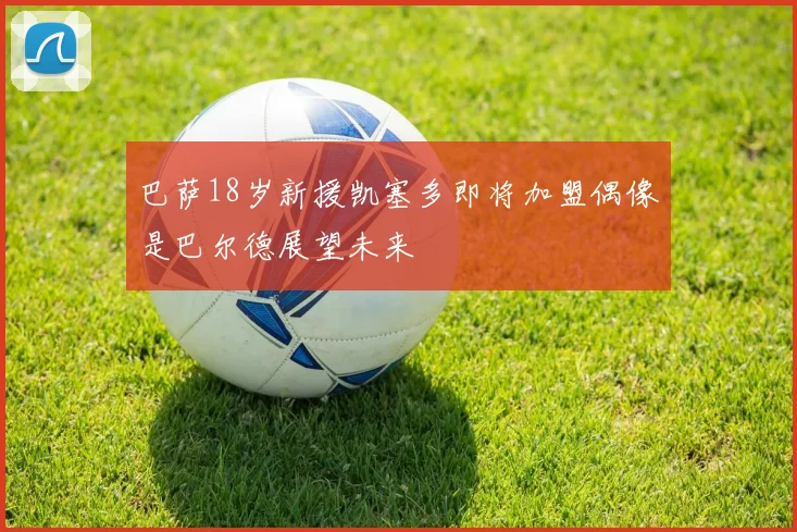 巴萨18岁新援凯塞多即将加盟偶像是巴尔德展望未来