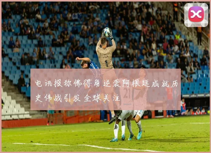 电讯报称佛得角逆袭阿根廷成就历史伟战引发全球关注