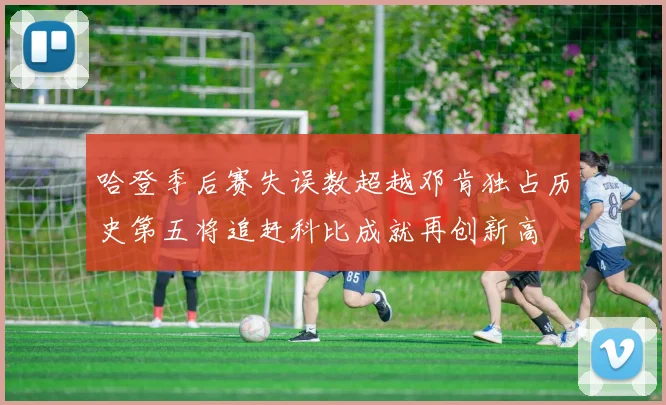 哈登季后赛失误数超越邓肯独占历史第五将追赶科比成就再创新高
