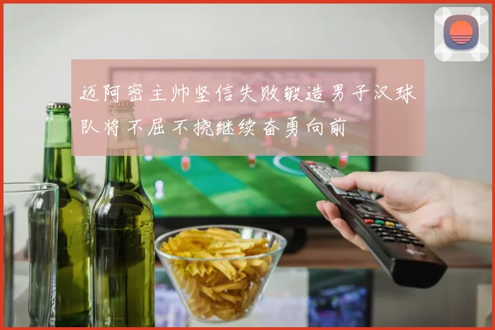 迈阿密主帅坚信失败锻造男子汉球队将不屈不挠继续奋勇向前