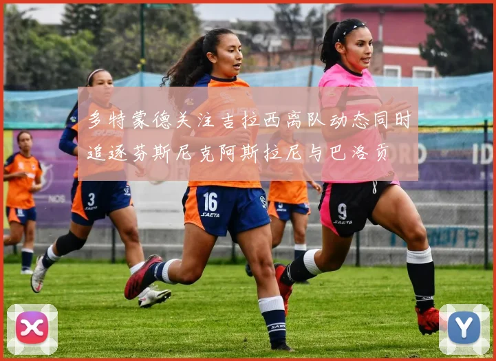 多特蒙德关注吉拉西离队动态同时追逐芬斯尼克阿斯拉尼与巴洛贡