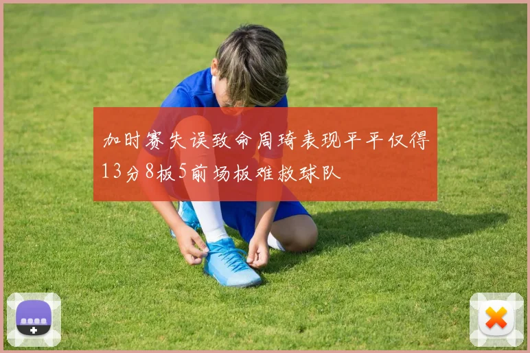 加时赛失误致命周琦表现平平仅得13分8板5前场板难救球队