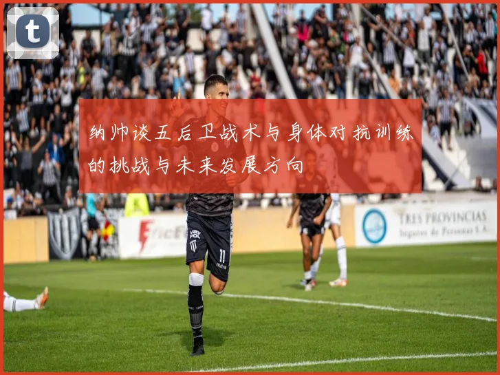纳帅谈五后卫战术与身体对抗训练的挑战与未来发展方向