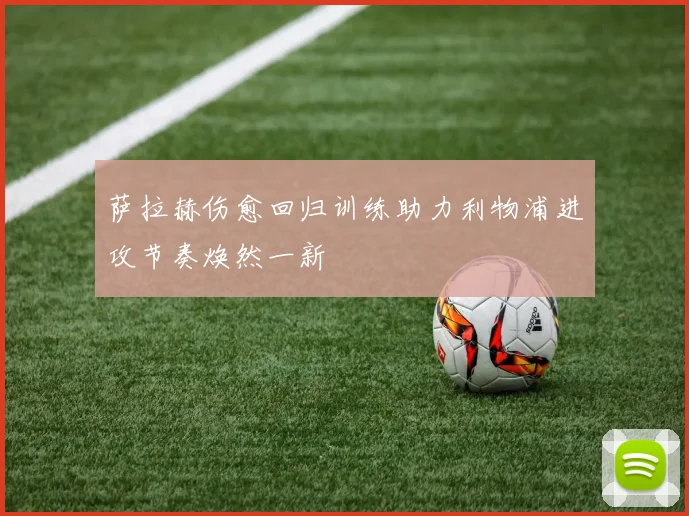 萨拉赫伤愈回归训练助力利物浦进攻节奏焕然一新