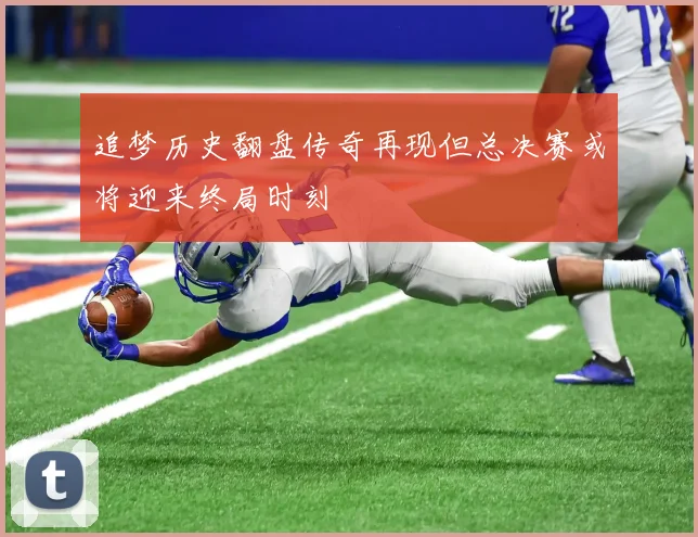 追梦历史翻盘传奇再现但总决赛或将迎来终局时刻