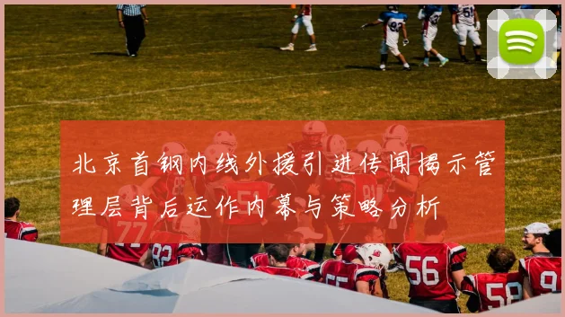 北京首钢内线外援引进传闻揭示管理层背后运作内幕与策略分析