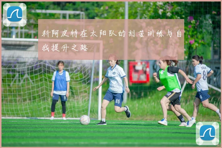 科阿皮特在太阳队的刻苦训练与自我提升之路