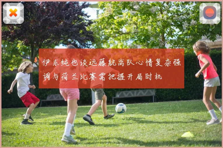 伊东纯也谈远藤航离队心情复杂强调与荷兰比赛需把握开局时机