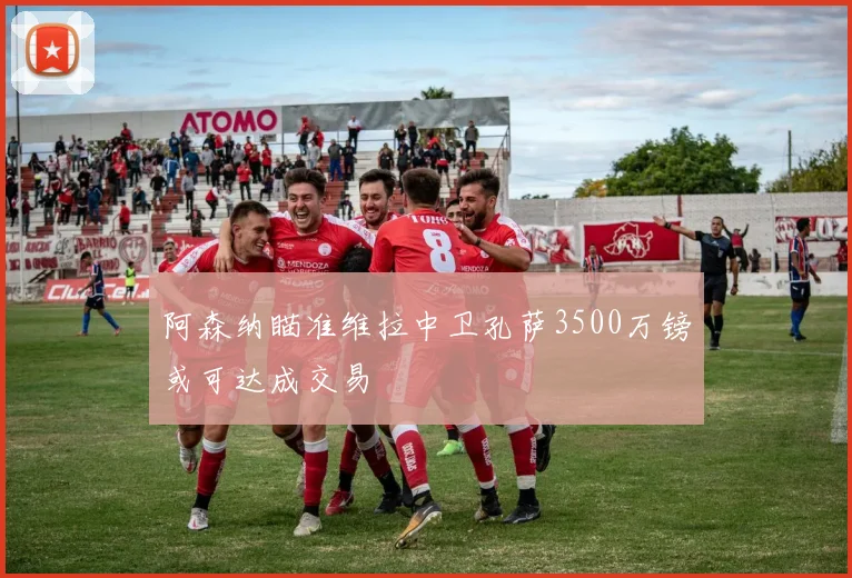 阿森纳瞄准维拉中卫孔萨3500万镑或可达成交易