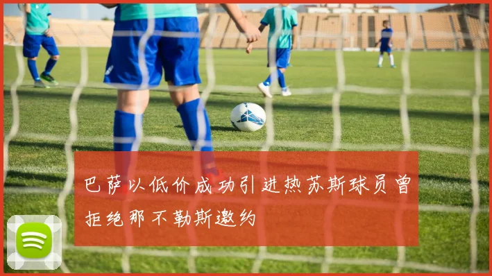 巴萨以低价成功引进热苏斯球员曾拒绝那不勒斯邀约