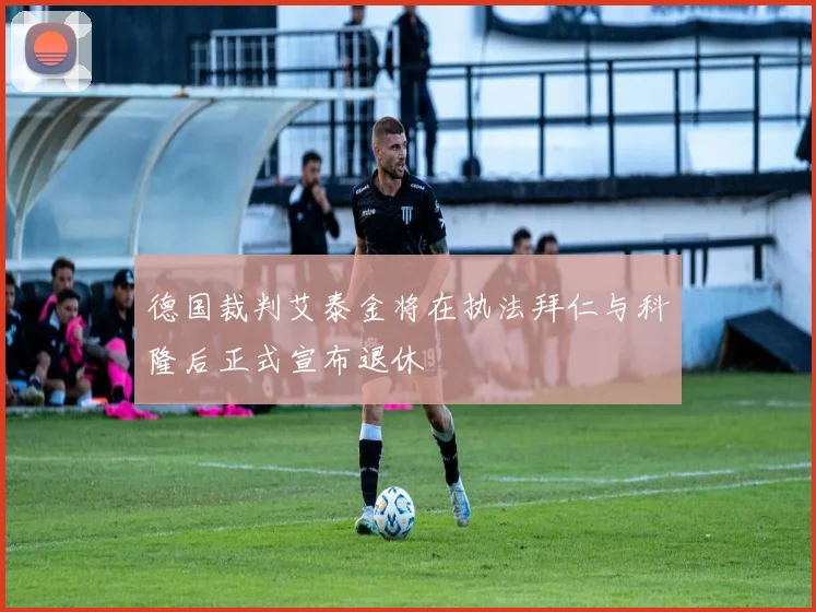 德国裁判艾泰金将在执法拜仁与科隆后正式宣布退休