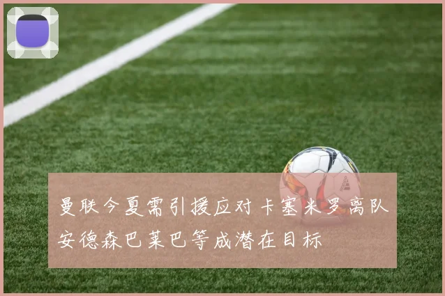 曼联今夏需引援应对卡塞米罗离队安德森巴莱巴等成潜在目标