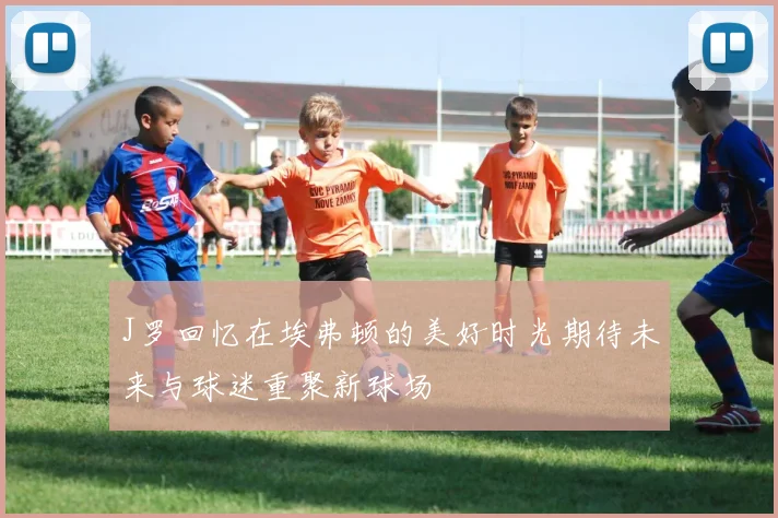 J罗回忆在埃弗顿的美好时光期待未来与球迷重聚新球场