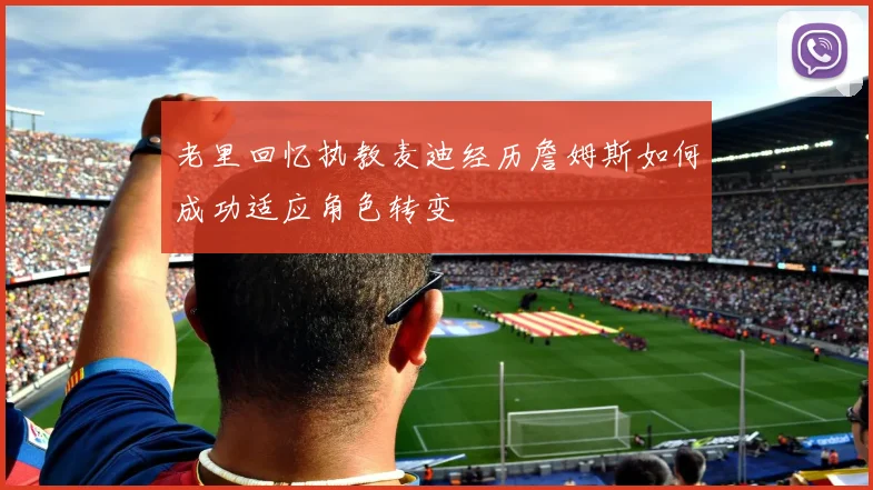 老里回忆执教麦迪经历詹姆斯如何成功适应角色转变