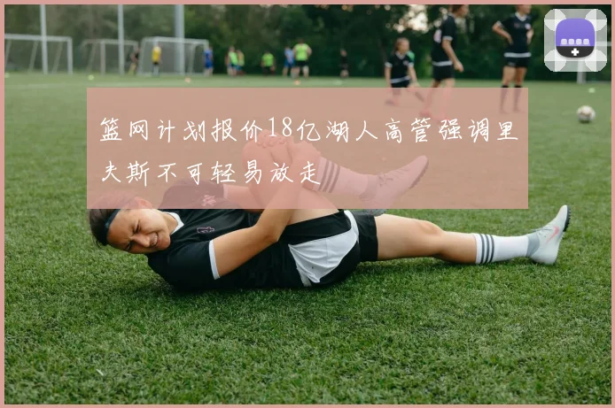 篮网计划报价18亿湖人高管强调里夫斯不可轻易放走