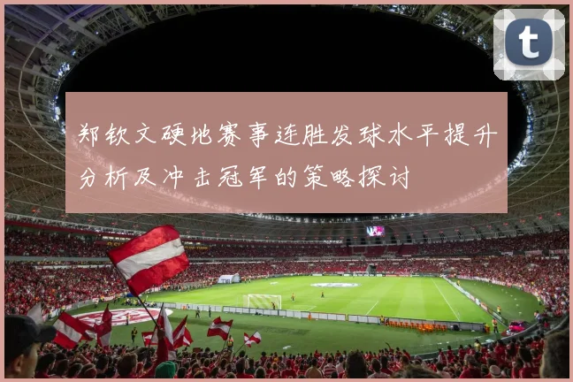 郑钦文硬地赛事连胜发球水平提升分析及冲击冠军的策略探讨